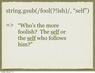 string.gsub(/fool(?!ish)/, “self”)

          => “Who’s the more
                           foolish? The self or
                           the self who follows
                           him?”



Thursday, February 7, 13
 
