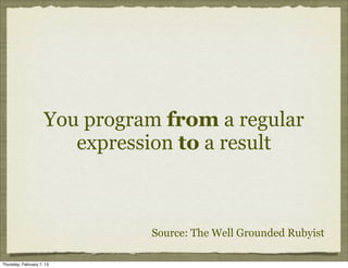 You program from a regular
                        expression to a result



                               Source: The Well Grounded Rubyist

Thursday, February 7, 13
 