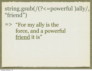string.gsub(/(?<=powerful )ally/,
        “friend”)
        => “For my ally is the
                           force, and a powerful
                           friend it is”




Thursday, February 7, 13
 