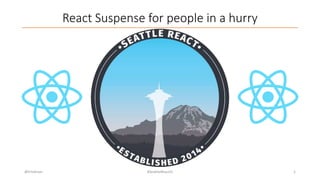 React Suspense for people in a hurry
@trivikram #SeattleReactJS 1
 