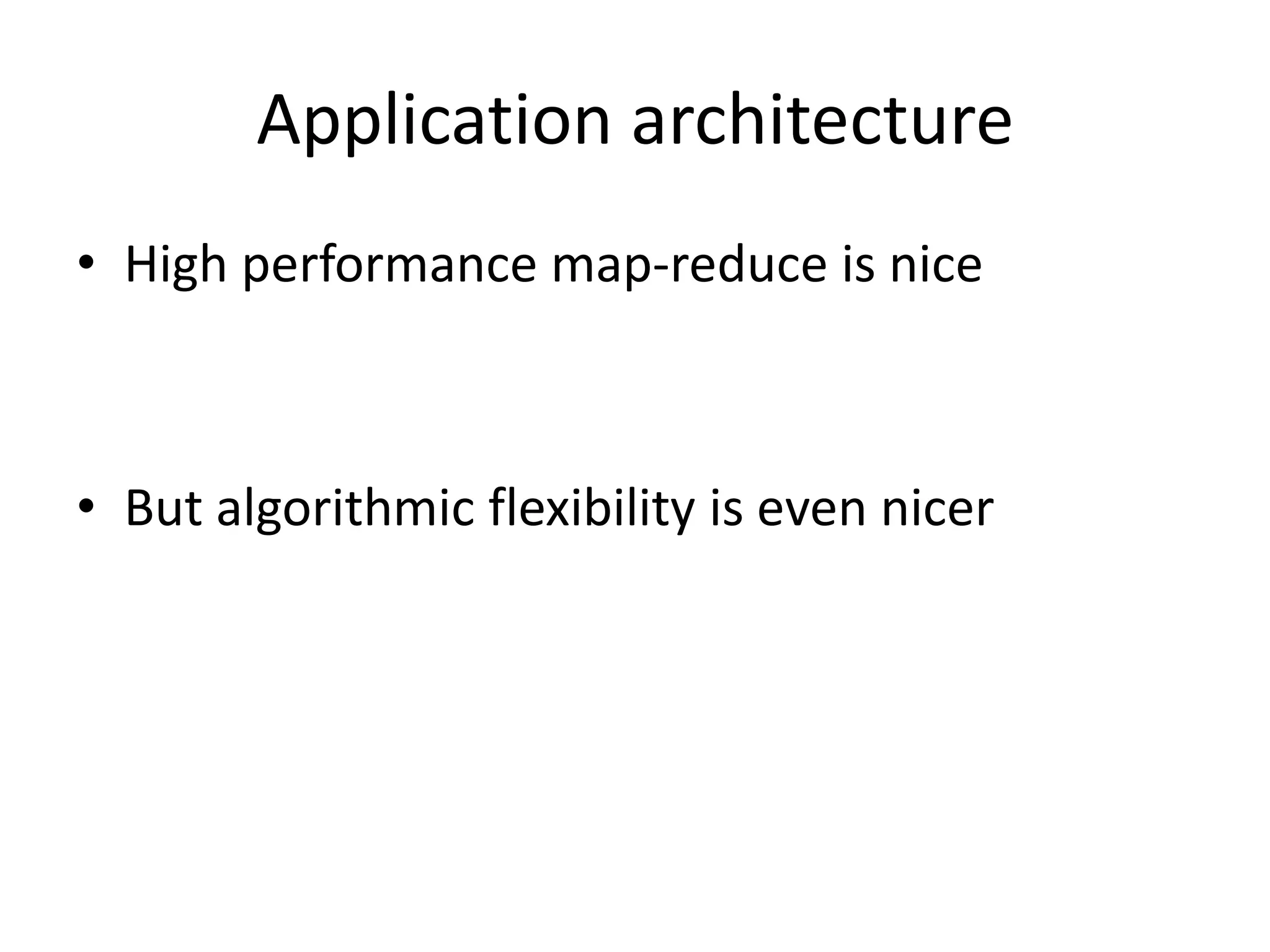 Application architecture
• High performance map-reduce is nice



• But algorithmic flexibility is even nicer
 