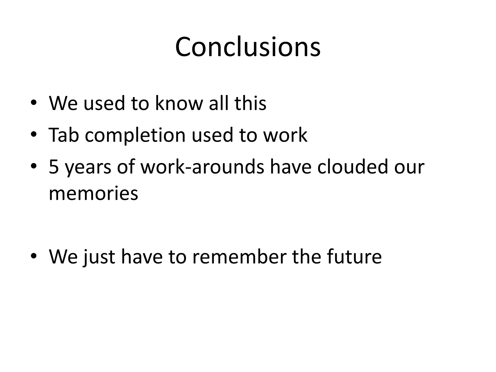 Conclusions
• We used to know all this
• Tab completion used to work
• 5 years of work-arounds have clouded our
  memories

• We just have to remember the future
 