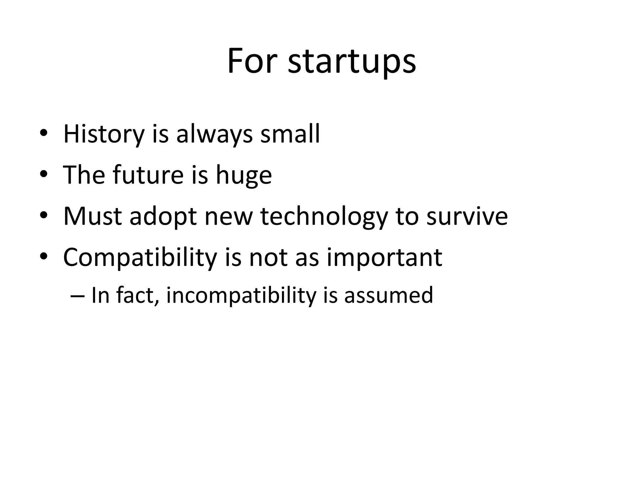 For startups
•   History is always small
•   The future is huge
•   Must adopt new technology to survive
•   Compatibility is not as important
    – In fact, incompatibility is assumed
 