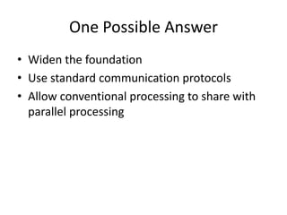 One Possible Answer
• Widen the foundation
• Use standard communication protocols
• Allow conventional processing to share with
  parallel processing
 