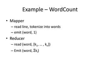 Example – WordCount
• Mapper
  – read line, tokenize into words
  – emit (word, 1)
• Reducer
  – read (word, [k1, … , kn])
  – Emit (word, Σki)
 