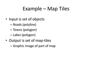 Example – Map Tiles
• Input is set of objects
  – Roads (polyline)
  – Towns (polygon)
  – Lakes (polygon)
• Output is set of map-tiles
  – Graphic image of part of map
 