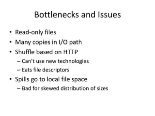 Bottlenecks and Issues
• Read-only files
• Many copies in I/O path
• Shuffle based on HTTP
   – Can’t use new technologies
   – Eats file descriptors
• Spills go to local file space
   – Bad for skewed distribution of sizes
 