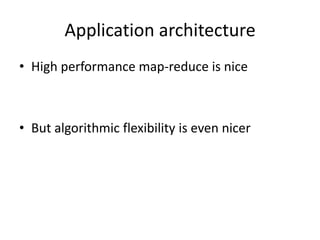Application architecture
• High performance map-reduce is nice



• But algorithmic flexibility is even nicer
 