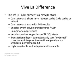 Vive La Difference
• The IMDG compliments a NoSQL store:
      – Can serve as a short term request cache (side cache or
  ...