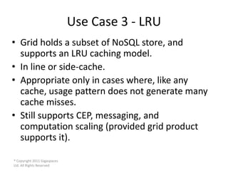 Use Case 3 - LRU
• Grid holds a subset of NoSQL store, and
  supports an LRU caching model.
• In line or side-cache.
• App...