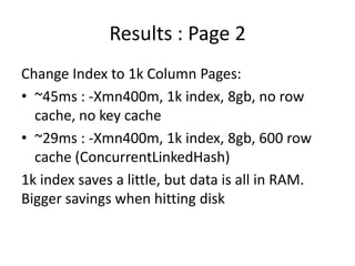 Results : Page 2
Change Index to 1k Column Pages:
• ~45ms : -Xmn400m, 1k index, 8gb, no row
  cache, no key cache
• ~29ms ...