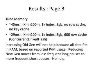 Results : Page 3
Tune Memory
• ~45ms : -Xmn200m, 1k index, 8gb, no row cache,
   no key cache
• ~29ms : -Xmn200m, 1k index...