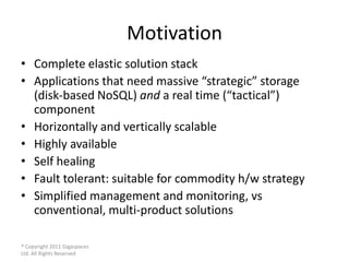 Motivation
• Complete elastic solution stack
• Applications that need massive “strategic” storage
  (disk-based NoSQL) and...