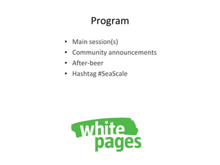 Program
• Main session(s)
• Community announcements
• After-beer
• Hashtag #SeaScale
 