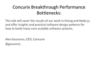 Concurix Breakthrough Performance
Bottlenecks:
This talk will cover the results of our work in Erlang and Node.js,
and offer insights and practical software design patterns for
how to build many-core-scalable software systems.
Alex Gounares, CEO, Concurix
@gounares
 