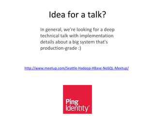 Idea for a talk?
In general, we're looking for a deep
technical talk with implementation
details about a big system that's
production-grade :)
http://www.meetup.com/Seattle-Hadoop-HBase-NoSQL-Meetup/
 