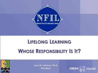 LIFELONG LEARNING
WHOSE RESPONSIBILITY IS IT?
Lana W. Jackman, Ph.D.
President
 