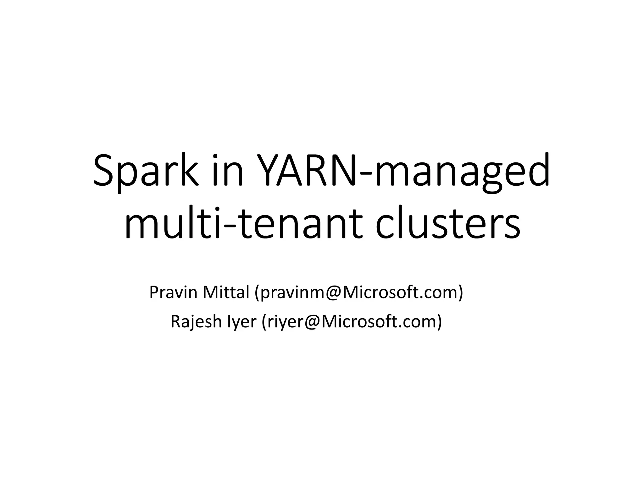 Spark in YARNSpark in YARNSpark in YARNSpark in YARN
multimultimultimulti----tenant clusterstenant clusterstenant clusterstenant clustersmultimultimultimulti----tenant clusterstenant clusterstenant clusterstenant clusters
Pravin Mittal (pravinm@Microsoft.com)
Rajesh Iyer (riyer@Microsoft.com)
Spark in YARNSpark in YARNSpark in YARNSpark in YARN----managedmanagedmanagedmanaged
tenant clusterstenant clusterstenant clusterstenant clusterstenant clusterstenant clusterstenant clusterstenant clusters
Pravin Mittal (pravinm@Microsoft.com)
Rajesh Iyer (riyer@Microsoft.com)
