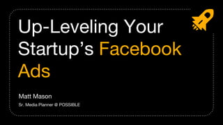 Up-Leveling Your
Startup’s Facebook
Ads
Matt Mason
Sr. Media Planner @ POSSIBLE
 