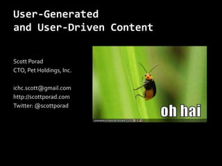 User-Generated
and User-Driven Content

Scott Porad
CTO, Pet Holdings, Inc.

ichc.scott@gmail.com
http://scottporad.com
Twitter: @scottporad
 
