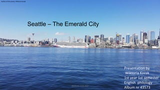 Seattle – The Emerald City
Presentation by
Wiktoria Kozak
1st year 1st semester
English philology
Album nr 43573
Akademia WSB 2021
Author of the photo: Wiktoria Kozak
 