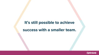 It’s still possible to achieve
success with a smaller team.
 