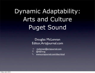 Dynamic Adaptability:
                         Arts and Culture
                           Puget Sound
                              Douglas McLennan
                            Editor, ArtsJournal.com
                            ✉ mclennan@artsjournal.com
                            T @AJDoug
                            ✎ www.artsjournal.com/diacritical




Friday, July 9, 2010
 