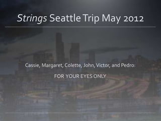 Strings Seattle Trip May 2012



 Cassie, Margaret, Colette, John, Victor, and Pedro:

              FOR YOUR EYES ONLY
 