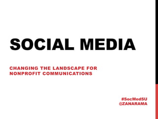 SOCIAL MEDIA
CHANGING THE LANDSCAPE FOR
NONPROFIT COMMUNICATIONS




                              #SocMedSU
                             @ZANARAMA
 
