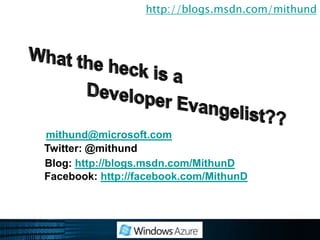 http://blogs.msdn.com/mithundWhat the heck is a 			Developer Evangelist??mithund@microsoft.comTwitter: @mithundBlog: http://blogs.msdn.com/MithunDFacebook: http://facebook.com/MithunD