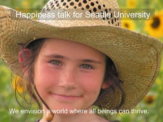 We envision a world where all beings can thrive.
Happiness talk for Seattle University
 