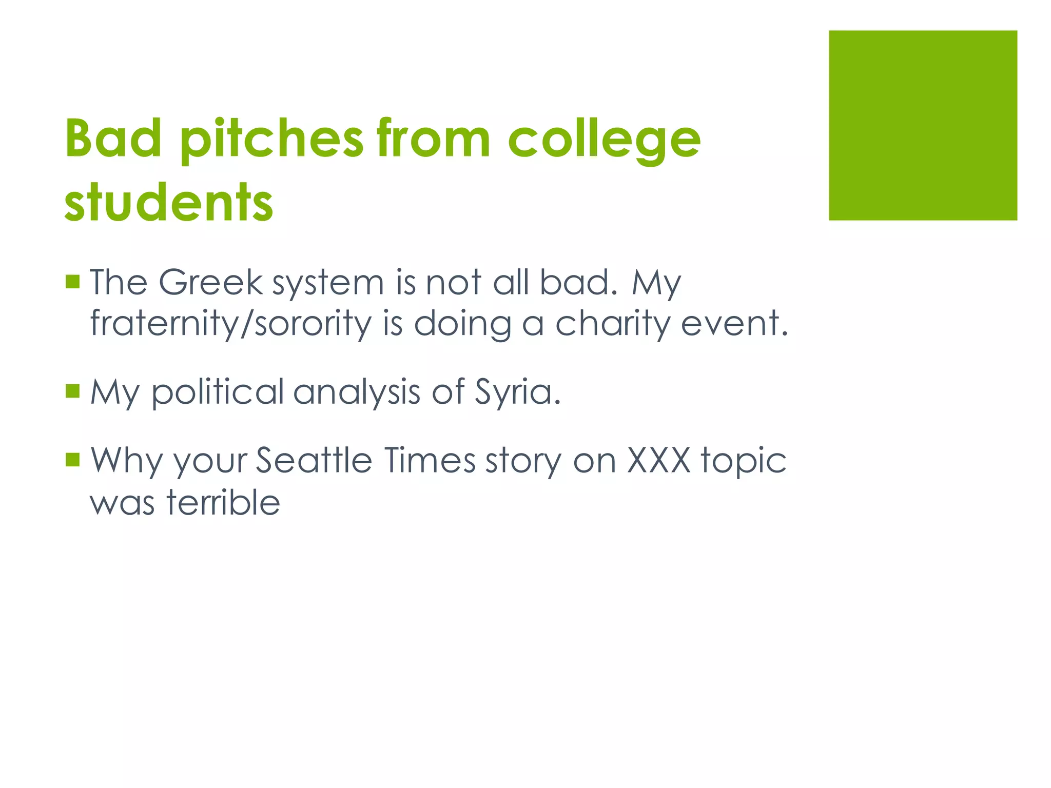Bad pitches from college
students
¡ The Greek system is not all bad. My
fraternity/sorority is doing a charity event.
¡ My political analysis of Syria.
¡ Why your Seattle Times story on XXX topic
was terrible
 