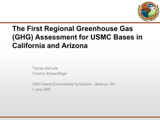 The First Regional Greenhouse Gas
    (GHG) Assessment for USMC Bases in
    California and Arizona


         Thomas DeCosta
         Christina Schwerdtfeger

         2009 Federal Environmental Symposium – Bellevue, WA
         3 June 2009




1
 