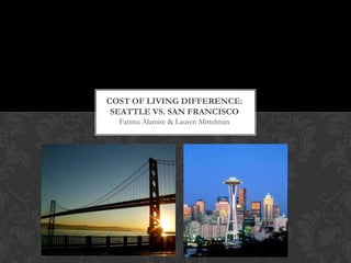 COST OF LIVING DIFFERENCE:
 SEATTLE VS. SAN FRANCISCO
  Fatima Alamire & Lauren Mittelman
 