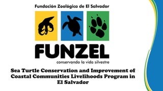 Sea Turtle Conservation and Improvement of
Coastal Communities Livelihoods Program in
El Salvador
 
