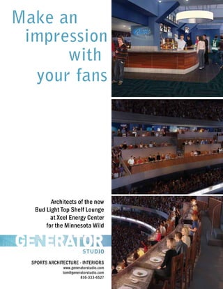 Make an
impression
with
your fans

Architects of the new
Bud Light Top Shelf Lounge
at Xcel Energy Center
for the Minnesota Wild

SPORTS ARCHITECTURE - INTERIORS

www.generatorstudio.com
tom@generatorstudio.com
816-333-6527

 