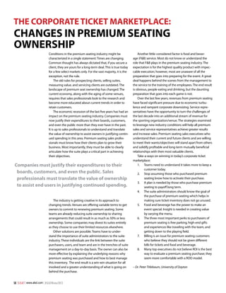 THE CORPORATE TICKET MARKETPLACE:

Changes in Premium Seating
Ownership
Conditions in the premium seating industry might be
characterized in a single statement: Times are changing.
Common thought has always dictated that, if you secure a
client, they are yours for a long-term deal. This is true today
for a few select markets only. For the vast majority, it is the
exception, not the rule.
The old rules for prospecting clients, selling suites,
measuring value, and servicing clients are outdated. The
landscape of premium seat ownership has changed. The
current economy, along with the aging of some venues,
requires that sales professionals look to the research and
become more educated about current trends in order to
retain customers.
The economic recession of the last five years has had an
impact on the premium seating industry. Companies must
now justify their expenditures to their boards, customers,
and even the public more than they ever have in the past.
It is up to sales professionals to understand and translate
the value of ownership to assist owners in justifying continued spending in this area. Premium seating sales professionals must know how their clients plan to grow their
business. Most importantly, they must be able to clearly
articulate how the suite plays a critical part in achieving
their objectives.

Companies must justify their expenditures to their
boards, customers, and even the public. Sales
professionals must translate the value of ownership
to assist end users in justifying continued spending.
The industry is getting creative in its approach to
changing trends. Venues are offering variable terms to get
owners to commit to renewing premium seating. Some
teams are already reducing suite ownership to sharing
arrangements that could result in as much as 50% or less
ownership. Some companies may divest its suites entirely
as they choose to use their limited resources elsewhere.
Other solutions are possible. Teams have to understand the importance of suite administrators to the suite
industry. These individuals are the link between the suite
purchasers, users, and team and are in the trenches of suite
management on a day-to-day basis. The owner can also be
more effective by explaining the underlying reasons why
premium seating was purchased and how to best manage
this inventory. The end result is a win-win situation for all
involved and a greater understanding of what is going on
behind the purchase.
58 | S E A T | www.alsd.com | #SEATWinter2013

Another little-considered factor is food and beverage (F&B) service. Most do not know or understand the
role that F&B plays in the premium seating industry. The
expectation is for the highest quality product with impeccable execution; however, most are unaware of all the
preparation that goes into preparing for the event. A great
deal happens behind the scenes from the management to
the service to the training of the employees. The end result
is obvious, people eating and drinking, but the daunting
preparation that goes into each game is not.
Over the last few years, revenues from premium seating
have faced significant pressure due to economic turbulence and rampant corporate downsizing. Service representatives have the opportunity to turn the challenges of
the last decade into an additional stream of revenue for
the sporting organization/venue. The strategies examined
to leverage new industry conditions will help all premium
sales and service representatives achieve greater results
and increase sales. Premium seating sales executives who
understand their current and future clients and are willing
to meet their wants/objectives will stand apart from others
and solidify profitable and long-term mutually beneficial
relationships with their most valuable clients.
Take-a-ways on winning in today’s corporate ticket
marketplace:
1.	 Teams need to understand it takes more to keep a
customer today.
2.	 Stop assuming those who purchased premium
seating know how to activate their purchase.
3.	 A plan is needed by those who purchase premium
seating to payoff long term.
4.	 The suite administrators should know the goal of
the purchase of premium seating which helps in
making sure ticket inventory does not go unused.
5.	 Food and beverage has the power to make an
event special. Insight is needed in creating value
by varying the menu.
6.	 The three most important perks to purchasers of
premium seating is free parking, high-end gifts
and experiences like traveling with the team, and
getting down to the playing field.
7.	 Billing is an issue for premium seating customers
who believe they should not be given different
bills for tickets and food and beverage.
8.	 Many top executives do not believe ROI is the best
way to evaluate a premium seating purchase; they
seem more comfortable with a ROO model.
– Dr. Peter Titlebaum, University of Dayton

 