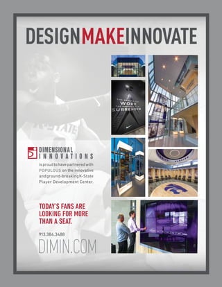 DESIGNMAKEINNOVATE

is proud to have partnered with
POPULOUS on the innovative
and ground-breaking K-State
Player Development Center.

TODAY’S FANS ARE
LOOKING FOR MORE
THAN A SEAT.
913.384.3488

DIMIN.COM

 