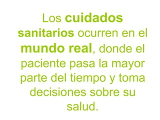 Los cuidados sanitarios ocurren en el mundo real, donde el paciente pasa la mayor parte del tiempo y toma decisiones sobre su salud.  