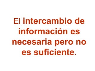 El intercambio de información es necesaria pero no es suficiente.  