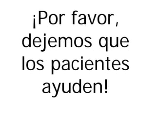 ¡Por favor, dejemos que los pacientes ayuden!  