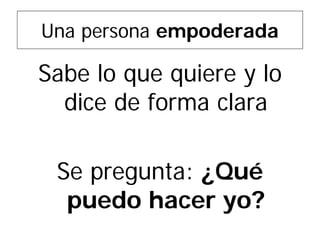 Una persona empoderada 
Sabe lo que quiere y lo dice de forma clara 
Se pregunta: ¿Qué puedo hacer yo?  
