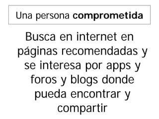 Una persona comprometida 
Busca en internet en páginas recomendadas y se interesa por apps y foros y blogs donde pueda encontrar y compartir  