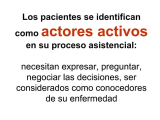 Los pacientes se identifican como actores activos en su proceso asistencial: necesitan expresar, preguntar, negociar las decisiones, ser considerados como conocedores de su enfermedad  