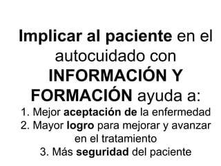 Implicar al paciente en el autocuidado con INFORMACIÓN Y FORMACIÓN ayuda a: 1. Mejor aceptación de la enfermedad 2. Mayor logro para mejorar y avanzar en el tratamiento 3. Más seguridad del paciente  