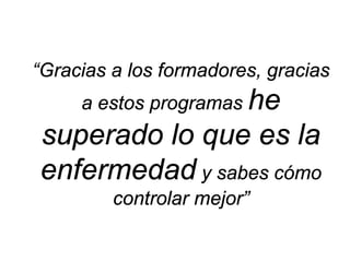 “Gracias a los formadores, gracias a estos programas he superado lo que es la enfermedad y sabes cómo controlar mejor”  