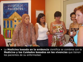 • 
La Medicina basada en la evidencia científica se combina con la Medicina y los Cuidados basados en las vivencias que tienen los pacientes de su enfermedad.  
