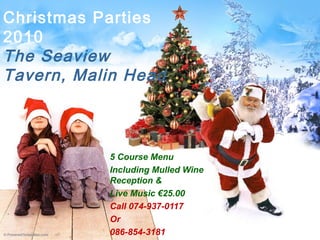 Christmas Parties
2010
The Seaview
Tavern, Malin Head
5 Course Menu
Including Mulled Wine
Reception &
Live Music €25.00
Call 074-937-0117
Or
086-854-3181
 