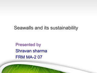 Seawalls and its sustainability
Presented by
Shravan sharma
FRM MA-2 07
 