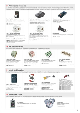 12
u Printers and Scanners
A selection of tough and portable label printers interact with Seaward testers to enable direct printing of asset information or test
results to label in no time. The barcode scanners also aid faster testing when used in conjunction with a compatible tester.
u PAT Testing Labels
For all your replacement labels, Seawards supplies a variety to suit any requirement.
u Leads and Adaptors
Testing different types of workplace appliances may mean that different leads and adaptors are required.
u Verification Units
Use a Seaward verification unit to carry out performance checks between periodic calibration of your tester.
Test n Tag Elite printer
Robust and compact, connects via Bluetooth
to the Apollo series testers or serial cable to the
Supernova Elite.
Part No: 339A970
Part No: 339A975 (with serial cable)
Test n Tag Pro printer
Lightweight and compact, connects via Bluetooth to
the Apollo series testers or serial cable to PT250+.
Bluetooth model Part No: 339A980
Serial only model Part No: 339A933
Bluetooth scanner
Ideal for use with the Apollo series, fast and
compact label scanning.
Part No: 339A923
1000 x PASS labels
Paper labels for visual identification
that an electrical appliance has
passed the relevant electrical
safety tests.
Part No: 91B038
1000 x FAIL labels
These high visibility labels are designed
for use on items that have failed the
PAT test (ie. formal visual inspection
and / or electrical safety tests).
Part No: 91B311
100 x Rhinotags
Almost indestructible, ideal for use
in demanding environments.
Part No: 91B309
250 x Barcode appliance
no. labels
Printed white labels containing an
individual appliance number and
barcode used for marking appliances.
Part No: 194A307
PowerCheck
Suitable for verifying PAT and
installation testers.
Part No: 369A910
NTB-1 RCD isolator
Prevents tripping the main RCD
during RCD trip time tests using the
PrimeTest 250.
Part No: 372A953
TPA Series 3 Phase leakage
and earth continuity adaptor
Enables leakage testing on 3 phase
machinery, plant and equipment.
16A Part No: 391A920
32A Part No: 391A910
230/110V adaptor
Allows earth continuity and insulation
resistance measurements to be
made on 110V equipment.
Supernova Specific
Part No: 281A075
All other models: 270A076
3 Phase adaptors
Available in 16 & 32 Amp and 4 or
5 pin Configuration. Allows earth
continuity and insulation resistance
measurements to be made on 3
phase equipment using PAT testers
with a standard UK 240V test socket.
16A 4 Pin Part No: 209A910
16A 5 Pin Part No: 209A911
32A 4 Pin Part No: 209A912
32A 5 Pin Part No: 209A913
Test n Tag Elite printer labels
Thermal label with resistant finish.
Label roll (approx. 180 off 52 x 74mm labels)
Part no. 339A041
Label roll without perforations (approx. 160 off
52 x 74mm labels) Part no. 339A944
Label roll (approx. 400 off 52 x 25mm labels)
Part no. 339A945 (only compatible with
Apollo series testers)
Test n Tag Pro printer labels
Thermal label with resistant finish.
Label roll (approx. 160 off 52 x 74mm labels)
Part no. 339A944 (not compatible when using
PrimeTest 250+)
Label roll (approx. 400 off 52 x 25mm labels)
Part no. 339A945
CCD scanner
Input and access data quickly into Supernova Elite.
Part No: 194A922
PAT checkbox
A safe and simple way to check your PAT tester.
Part No: 227A910
 